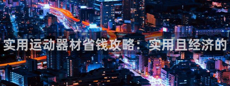 yy易游体育官网下载平台APP:实用运动器材省钱攻略:实用且